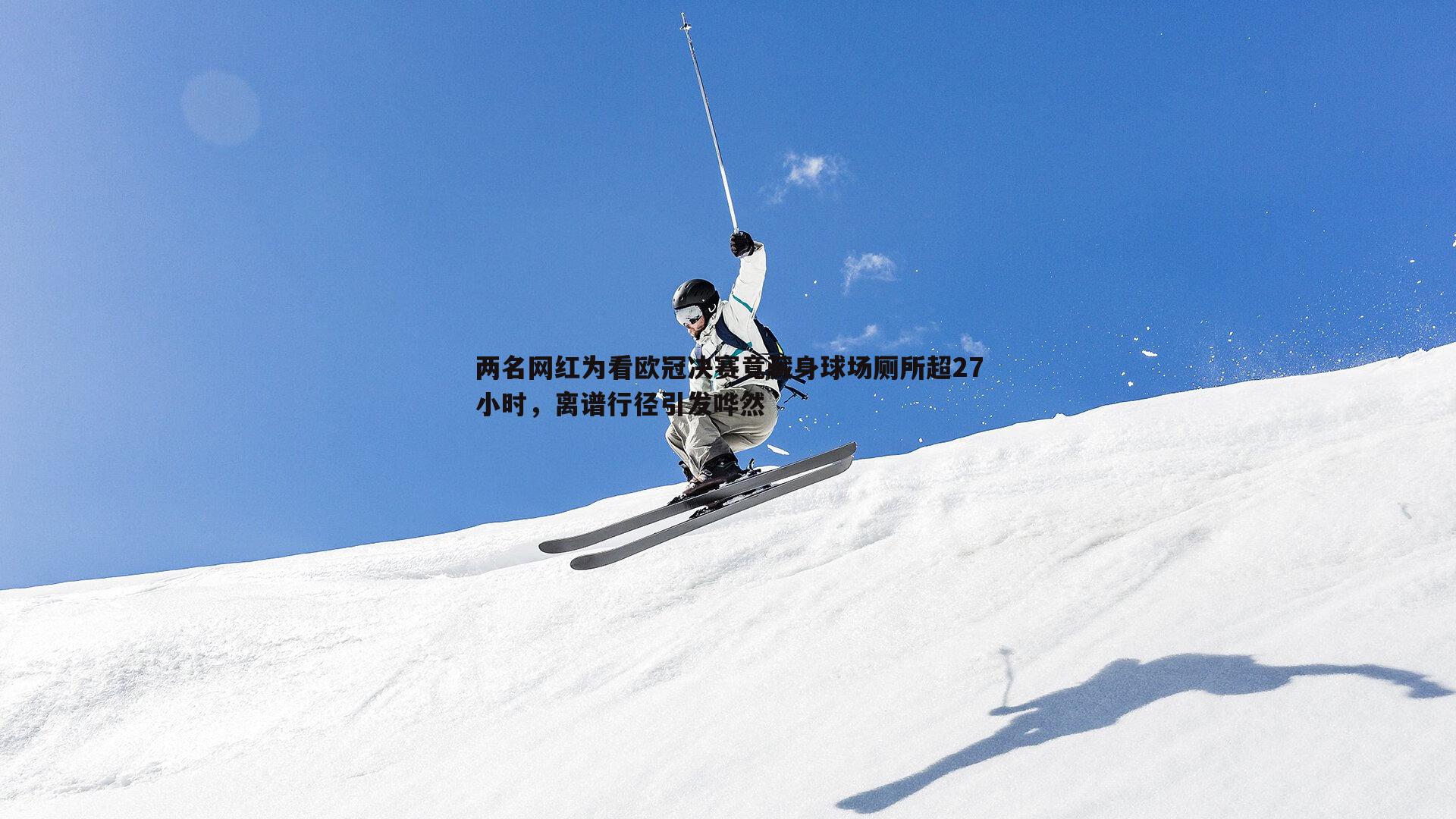 两名网红为看欧冠决赛竟藏身球场厕所超27小时，离谱行径引发哗然
