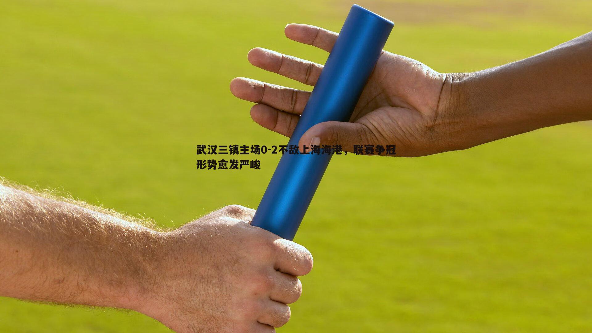 球探体育-武汉三镇主场0-2不敌上海海港，联赛争冠形势愈发严峻
