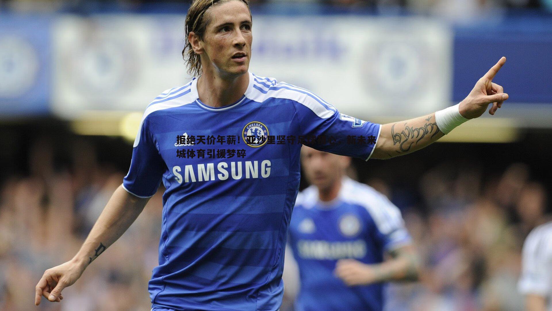 拒绝天价年薪!亚沙里坚守足球初心,新未来城体育引援梦碎