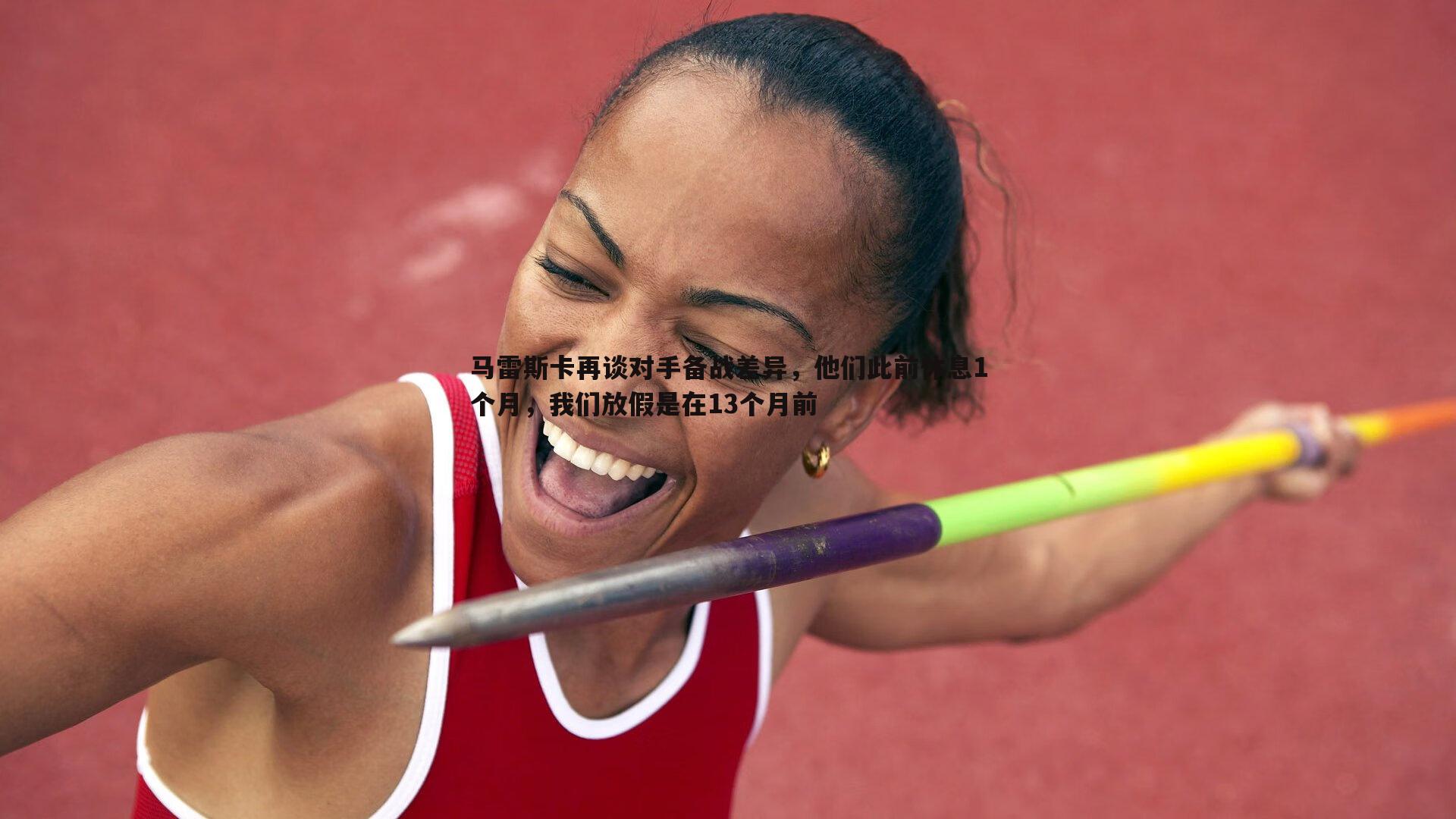 马雷斯卡再谈对手备战差异，他们此前休息1个月，我们放假是在13个月前