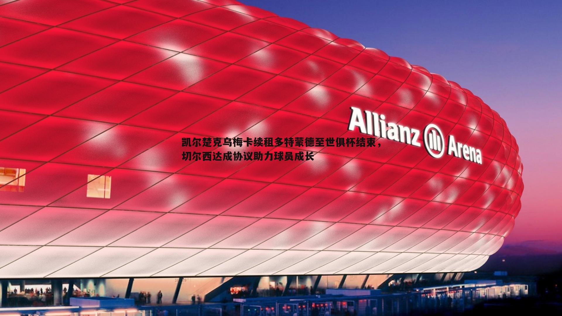 凯尔楚克乌梅卡续租多特蒙德至世俱杯结束，切尔西达成协议助力球员成长