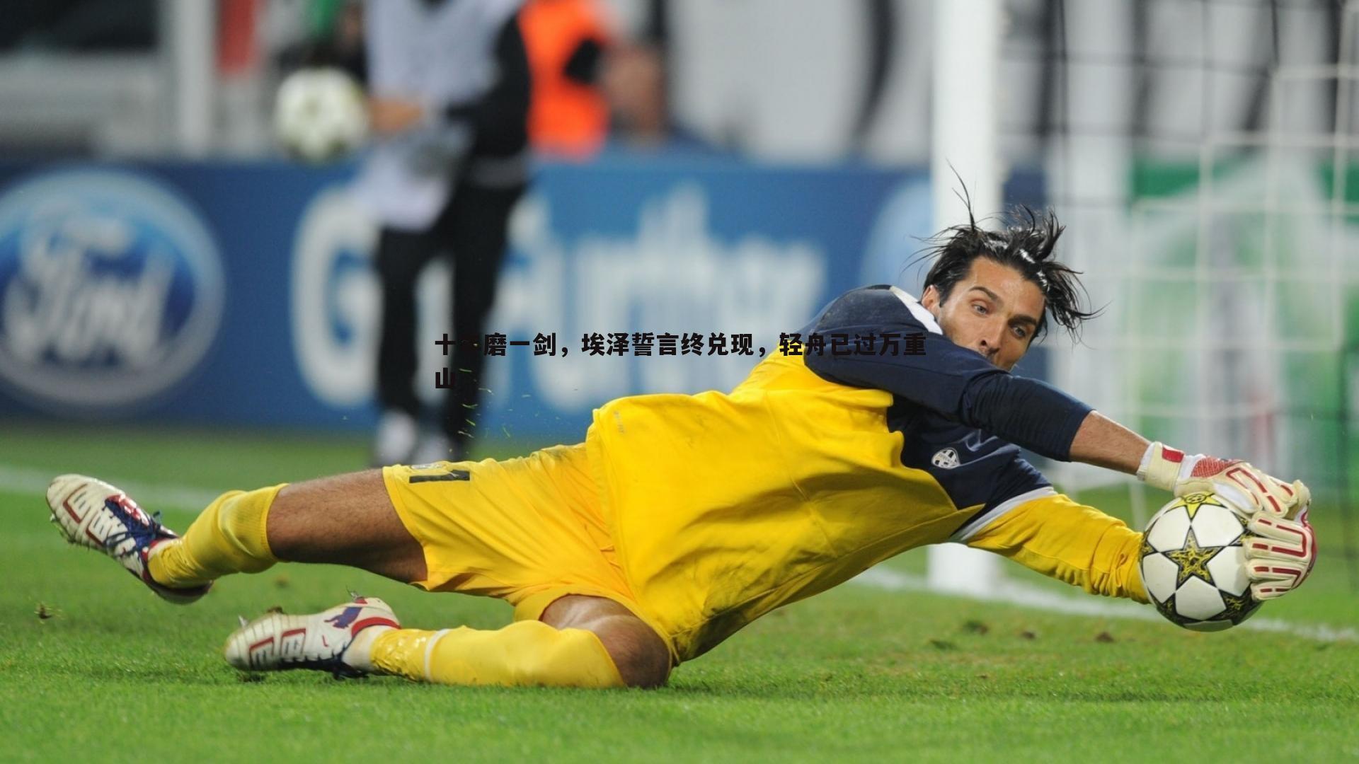 球探体育-十年磨一剑，埃泽誓言终兑现，轻舟已过万重山